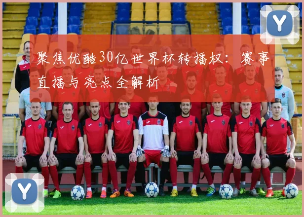 聚焦优酷30亿世界杯转播权：赛事直播与亮点全解析