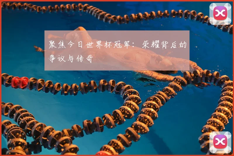 聚焦今日世界杯冠军：荣耀背后的争议与传奇