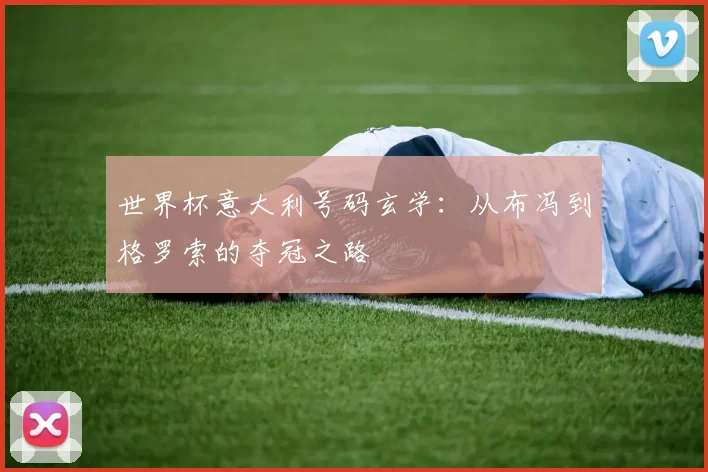 世界杯意大利号码玄学:从布冯到格罗索的夺冠之路
