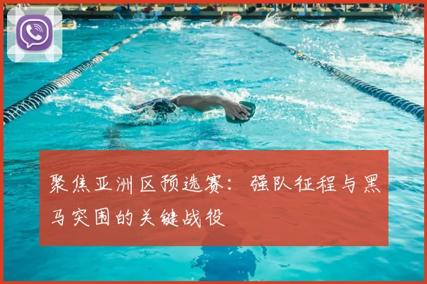 聚焦亚洲区预选赛：强队征程与黑马突围的关键战役