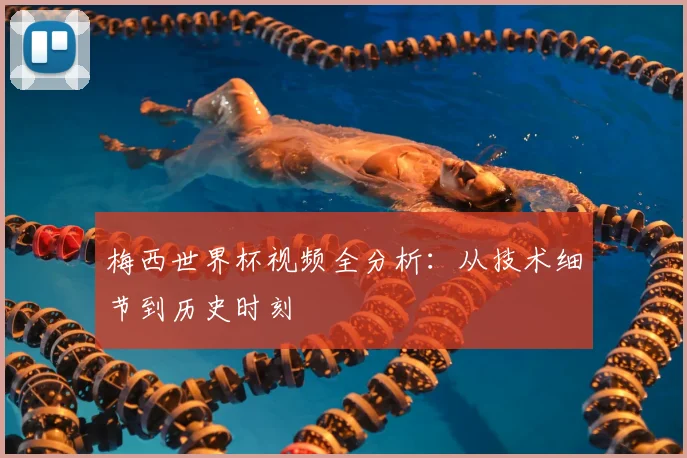 梅西世界杯视频全分析:从技术细节到历史时刻