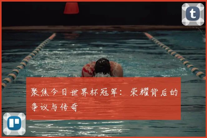 聚焦今日世界杯冠军：荣耀背后的争议与传奇