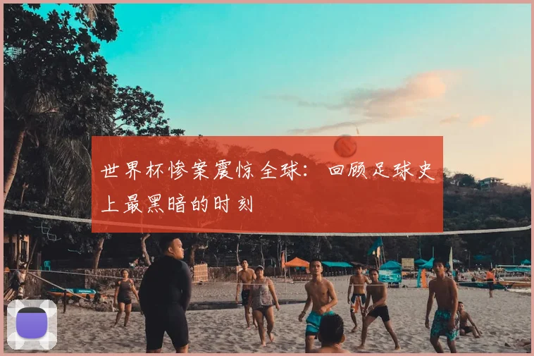 世界杯惨案震惊全球:回顾足球史上最黑暗的时刻