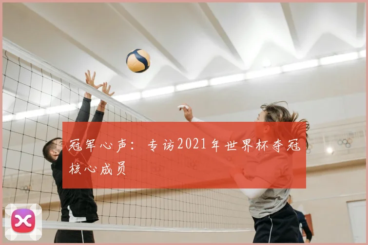 冠军心声：专访2021年世界杯夺冠核心成员