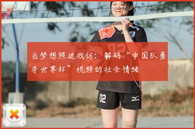 当梦想照进戏仿:解码“中国队勇夺世界杯”视频的社会情绪