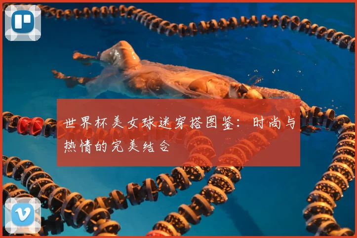 世界杯美女球迷穿搭图鉴：时尚与热情的完美结合