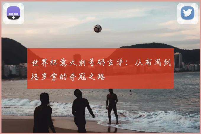 世界杯意大利号码玄学:从布冯到格罗索的夺冠之路