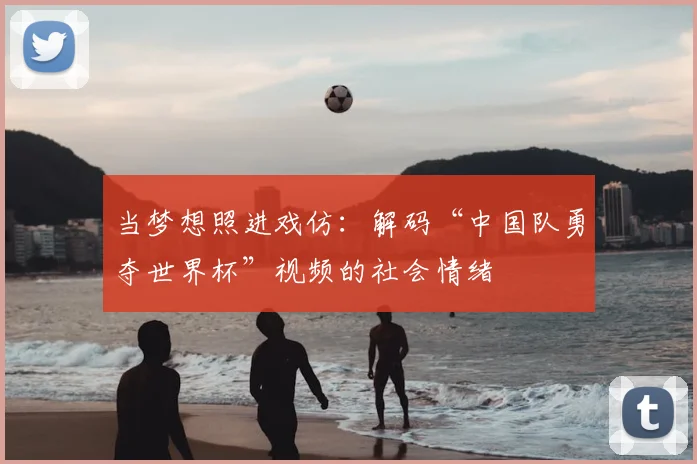 当梦想照进戏仿:解码“中国队勇夺世界杯”视频的社会情绪