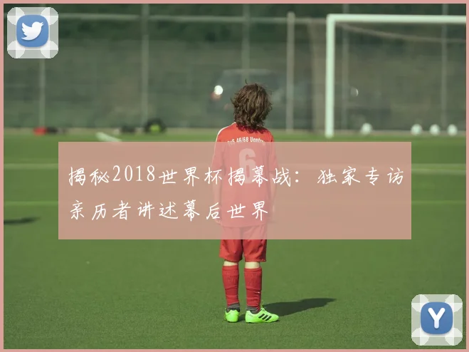 揭秘2018世界杯揭幕战：独家专访亲历者讲述幕后世界