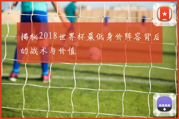 揭秘2018世界杯最低身价阵容背后的战术与价值