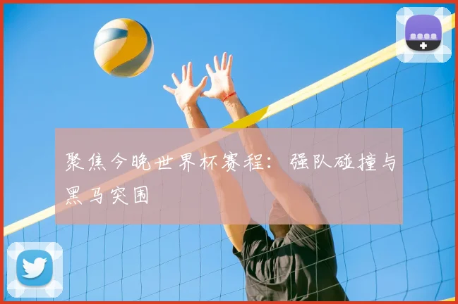 聚焦今晚世界杯赛程：强队碰撞与黑马突围