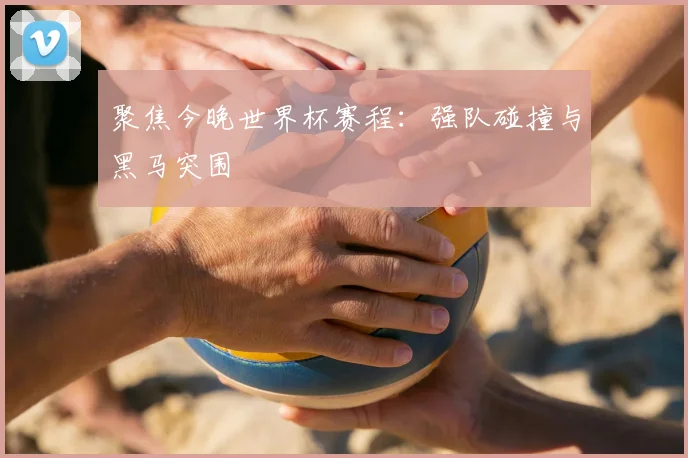 聚焦今晚世界杯赛程：强队碰撞与黑马突围