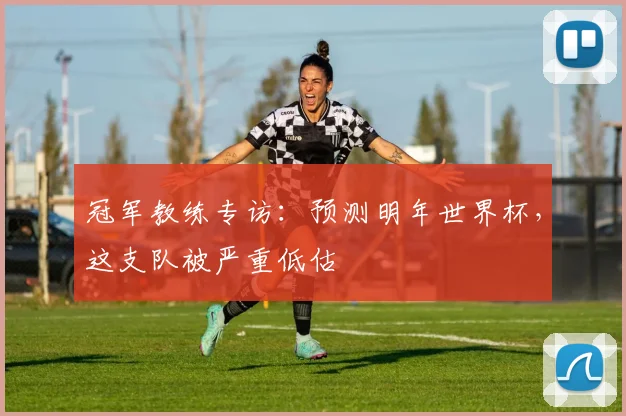 冠军教练专访：预测明年世界杯，这支队被严重低估