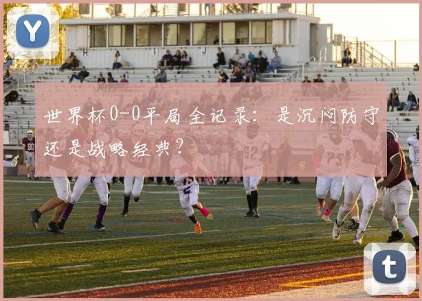 世界杯0-0平局全记录：是沉闷防守还是战略经典？