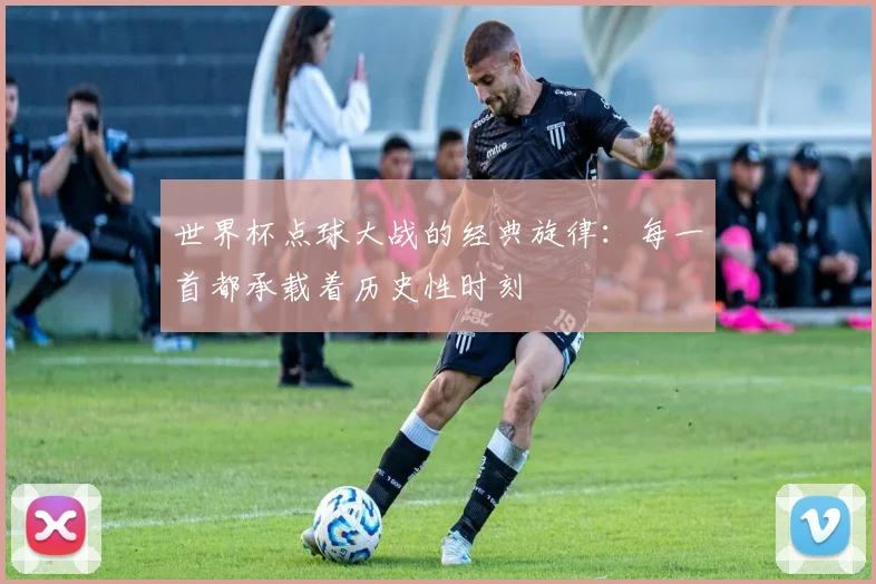 世界杯点球大战的经典旋律：每一首都承载着历史性时刻