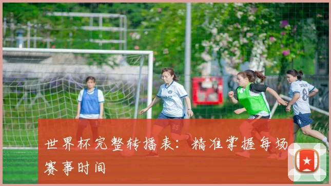 世界杯完整转播表：精准掌握每场赛事时间