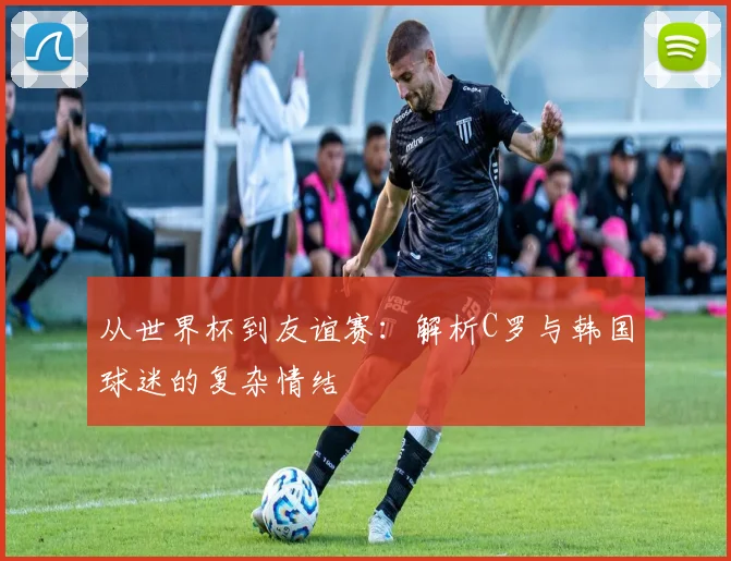 从世界杯到友谊赛：解析C罗与韩国球迷的复杂情结