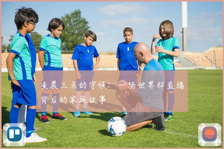 凌晨三点的守候：一场世界杯直播背后的家庭故事